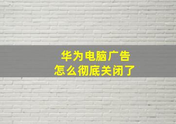 华为电脑广告怎么彻底关闭了