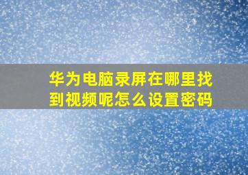 华为电脑录屏在哪里找到视频呢怎么设置密码