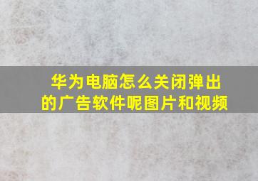 华为电脑怎么关闭弹出的广告软件呢图片和视频