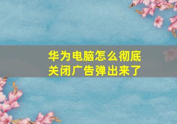 华为电脑怎么彻底关闭广告弹出来了