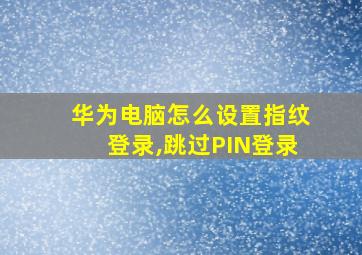 华为电脑怎么设置指纹登录,跳过PIN登录