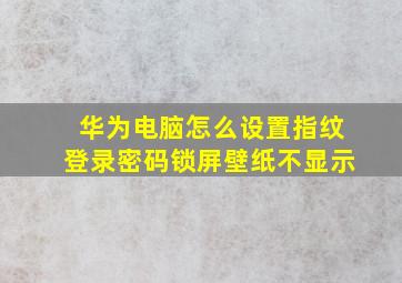 华为电脑怎么设置指纹登录密码锁屏壁纸不显示