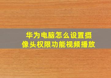 华为电脑怎么设置摄像头权限功能视频播放