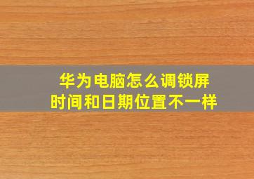 华为电脑怎么调锁屏时间和日期位置不一样