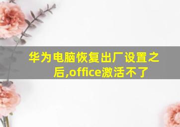 华为电脑恢复出厂设置之后,office激活不了