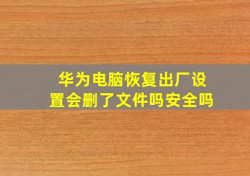 华为电脑恢复出厂设置会删了文件吗安全吗