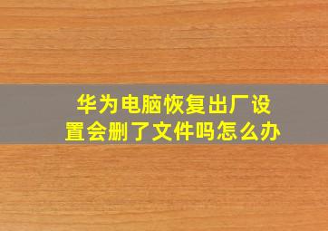 华为电脑恢复出厂设置会删了文件吗怎么办