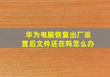 华为电脑恢复出厂设置后文件还在吗怎么办