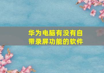 华为电脑有没有自带录屏功能的软件