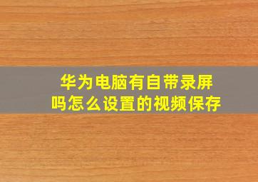 华为电脑有自带录屏吗怎么设置的视频保存