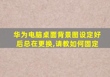 华为电脑桌面背景图设定好后总在更换,请教如何固定