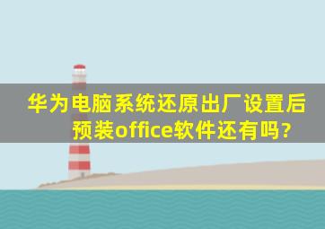 华为电脑系统还原出厂设置后预装office软件还有吗?