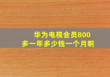 华为电视会员800多一年多少钱一个月啊