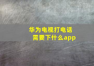 华为电视打电话需要下什么app