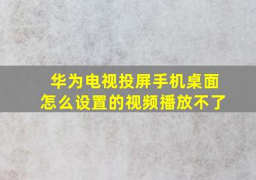 华为电视投屏手机桌面怎么设置的视频播放不了