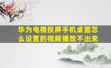 华为电视投屏手机桌面怎么设置的视频播放不出来