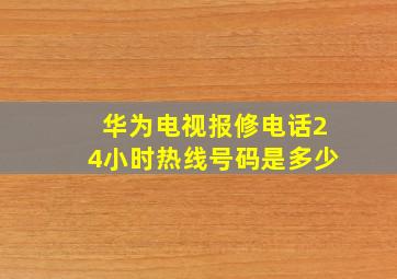 华为电视报修电话24小时热线号码是多少