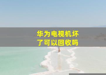 华为电视机坏了可以回收吗