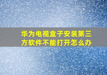 华为电视盒子安装第三方软件不能打开怎么办