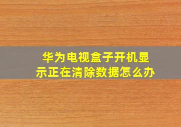 华为电视盒子开机显示正在清除数据怎么办