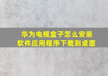 华为电视盒子怎么安装软件应用程序下载到桌面