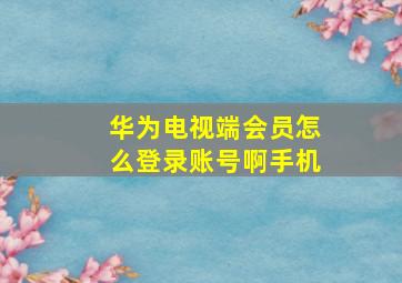 华为电视端会员怎么登录账号啊手机