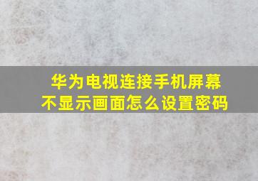 华为电视连接手机屏幕不显示画面怎么设置密码