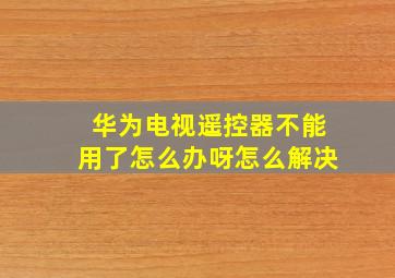 华为电视遥控器不能用了怎么办呀怎么解决