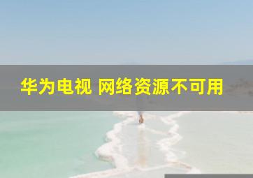 华为电视 网络资源不可用