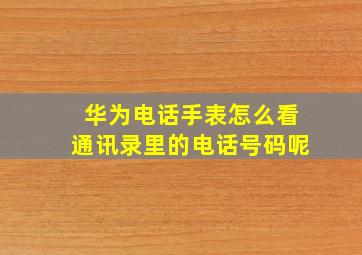 华为电话手表怎么看通讯录里的电话号码呢