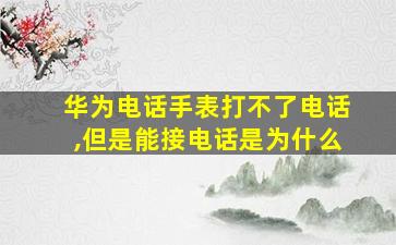 华为电话手表打不了电话,但是能接电话是为什么