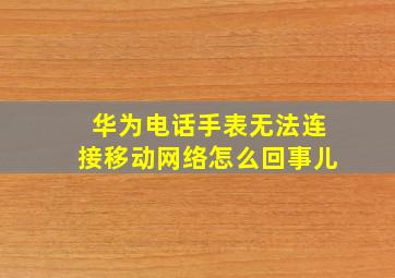 华为电话手表无法连接移动网络怎么回事儿