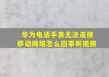 华为电话手表无法连接移动网络怎么回事啊视频