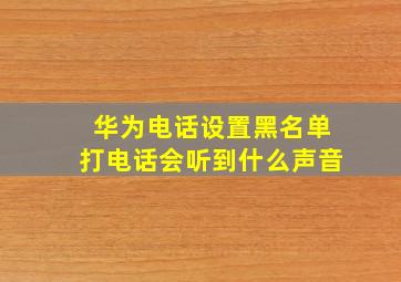 华为电话设置黑名单打电话会听到什么声音