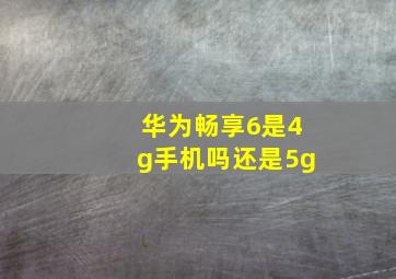 华为畅享6是4g手机吗还是5g