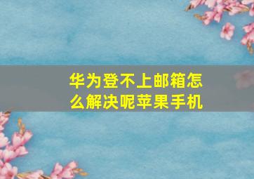 华为登不上邮箱怎么解决呢苹果手机