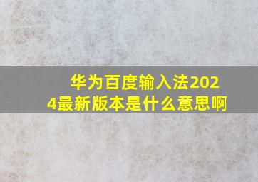 华为百度输入法2024最新版本是什么意思啊