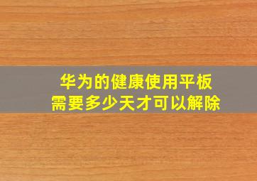 华为的健康使用平板需要多少天才可以解除