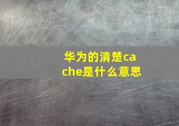 华为的清楚cache是什么意思