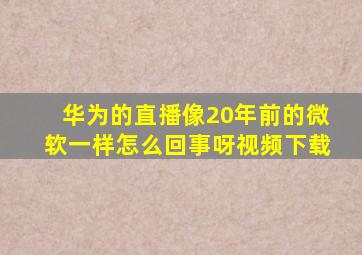 华为的直播像20年前的微软一样怎么回事呀视频下载