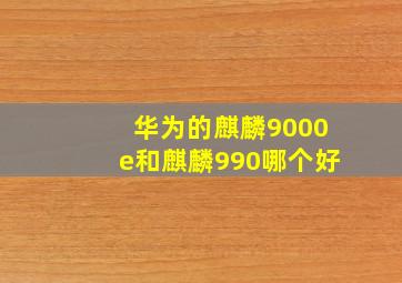 华为的麒麟9000e和麒麟990哪个好