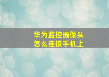 华为监控摄像头怎么连接手机上