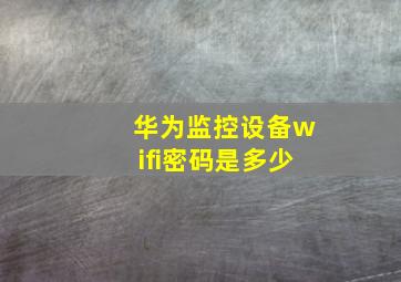 华为监控设备wifi密码是多少