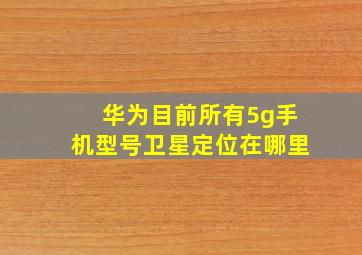 华为目前所有5g手机型号卫星定位在哪里