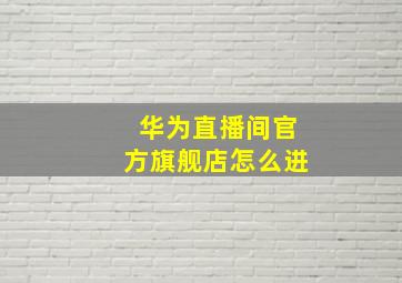 华为直播间官方旗舰店怎么进