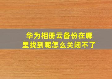 华为相册云备份在哪里找到呢怎么关闭不了