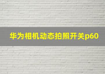 华为相机动态拍照开关p60