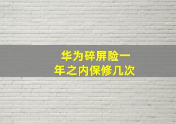 华为碎屏险一年之内保修几次