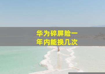 华为碎屏险一年内能换几次