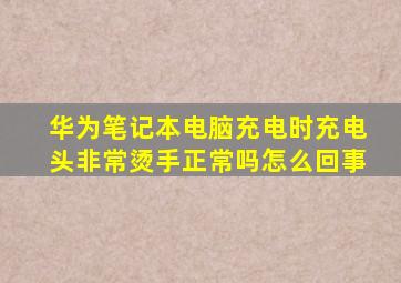 华为笔记本电脑充电时充电头非常烫手正常吗怎么回事